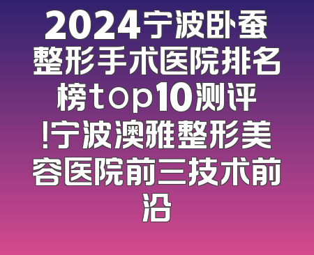 2024宁波卧蚕整形手术医院排名榜top10测评！宁波澳雅整形美容医院前三技术前沿
