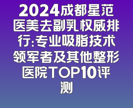 2024成都星范医美去副乳权威排行：专业吸脂技术领军者及其他整形医院TOP10评测