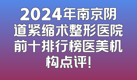2024年南京阴道紧缩术整形医院前十排行榜医美机构点评!