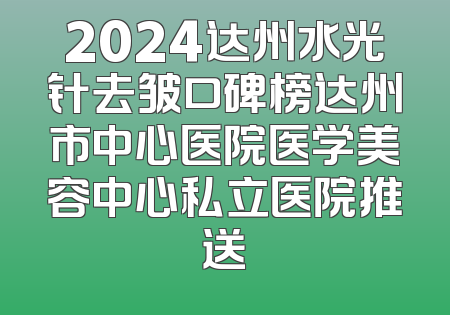 2024达州水光针去皱口碑榜达州市中心医院医学美容中心私立医院推送