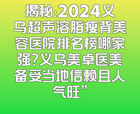 揭秘：2024义乌超声溶脂瘦背美容医院排名榜哪家强？义乌美卓医美备受当地信赖且人气旺”