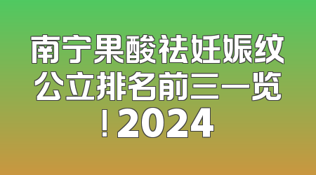 南宁果酸祛妊娠纹公立排名前三一览! 2024