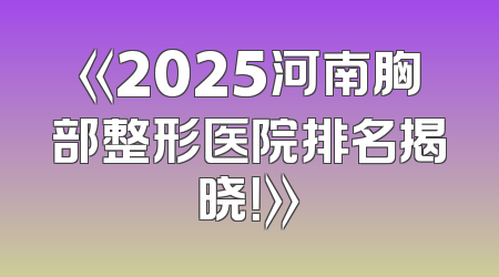 《2025河南胸部整形医院排名揭晓！》