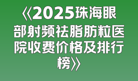 《2025珠海眼部射频祛脂肪粒医院收费价格及排行榜》