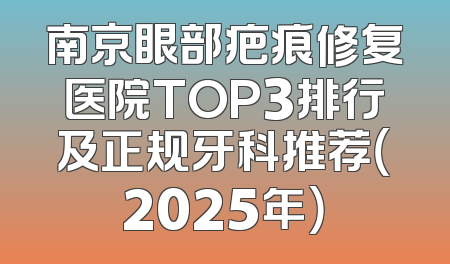 南京眼部疤痕修复医院TOP3排行及正规牙科推荐（2025年）