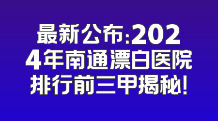 最新公布：2024年南通漂白医院排行前三甲揭秘！