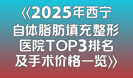 《2025年西宁自体脂肪填充整形医院TOP3排名及手术价格一览》