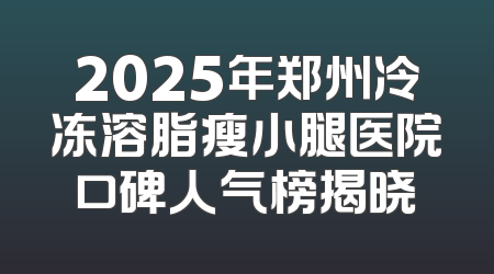 2025年郑州冷冻溶脂瘦小腿医院口碑人气榜揭晓