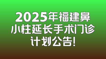 2025年福建鼻小柱延长手术门诊计划公告！