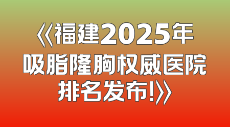 《福建2025年吸脂隆胸权威医院排名发布！》