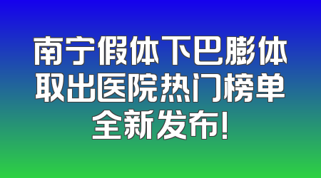 南宁假体下巴膨体取出医院热门榜单全新发布!