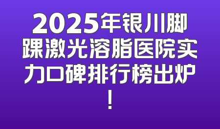2025年银川脚踝激光溶脂医院实力口碑排行榜出炉！