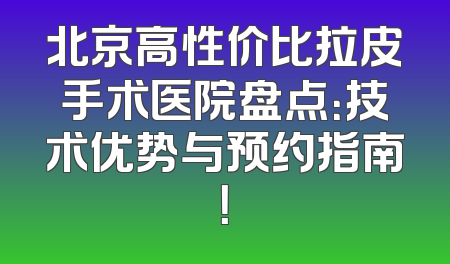 北京高性价比拉皮手术医院盘点：技术优势与预约指南！