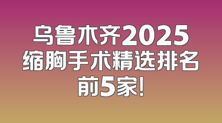 乌鲁木齐2025缩胸手术精选排名前5家！