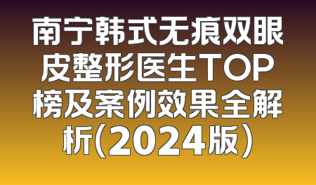 南宁韩式无痕双眼皮整形医生TOP榜及案例效果全解析（2024版）