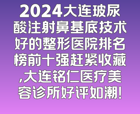 2024大连玻尿酸注射鼻基底技术好的整形医院排名榜前十强赶紧收藏，大连铭仁医疗美容诊所好评如潮！