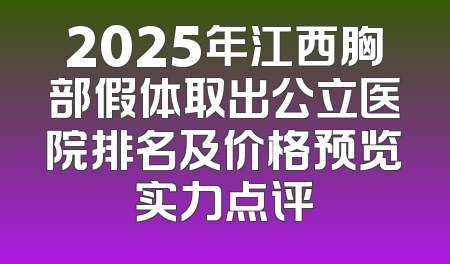 2025年江西胸部假体取出公立医院排名及价格预览实力点评
