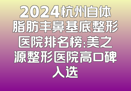 2024杭州自体脂肪丰鼻基底整形医院排名榜：美之源整形医院高口碑入选