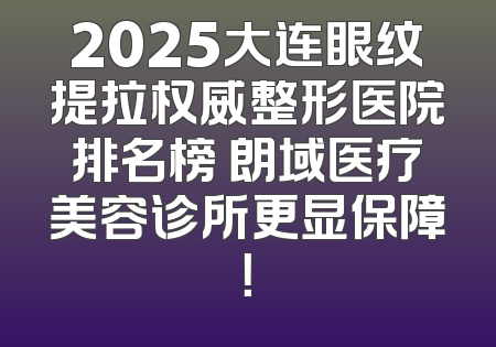 2025大连眼纹提拉权威整形医院排名榜 朗域医疗美容诊所更显保障！
