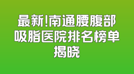 最新！南通腰腹部吸脂医院排名榜单揭晓