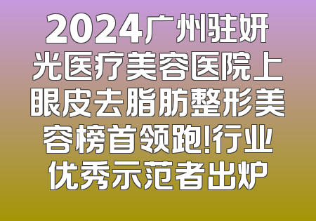 2024广州驻妍光医疗美容医院上眼皮去脂肪整形美容榜首领跑！行业优秀示范者出炉