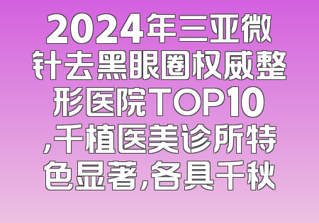 2024年三亚微针去黑眼圈权威整形医院TOP10，千植医美诊所特色显著，各具千秋