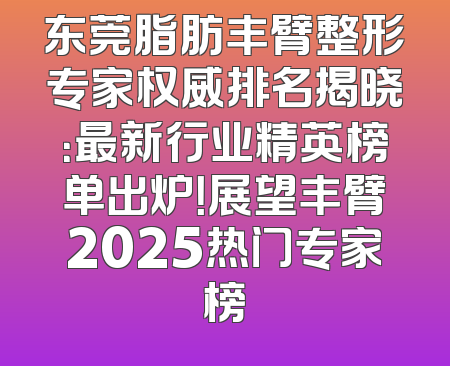 东莞脂肪丰臂整形专家权威排名揭晓：最新行业精英榜单出炉！展望丰臂2025热门专家榜
