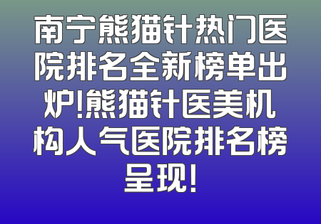南宁熊猫针热门医院排名全新榜单出炉！熊猫针医美机构人气医院排名榜呈现！