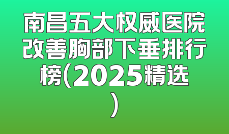 南昌五大权威医院改善胸部下垂排行榜（2025精选）