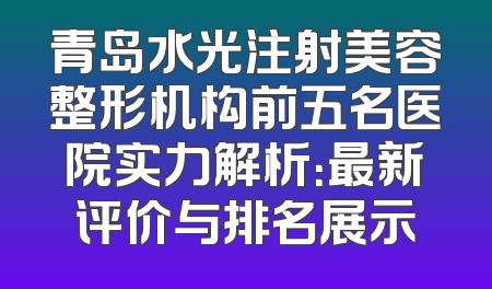 青岛水光注射美容整形机构前五名医院实力解析：最新评价与排名展示