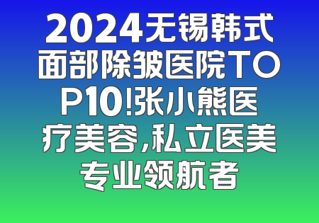 2024无锡韩式面部除皱医院TOP10！张小熊医疗美容，私立医美专业领航者