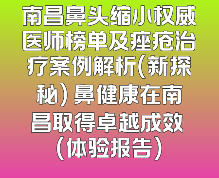 南昌鼻头缩小权威医师榜单及痤疮治疗案例解析（新探秘） 鼻健康在南昌取得卓越成效 （体验报告）