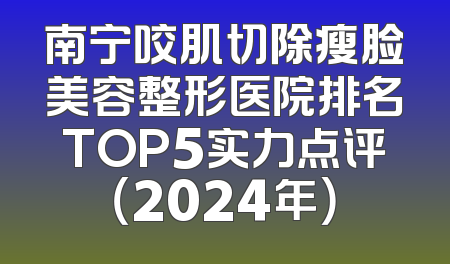 南宁咬肌切除瘦脸美容整形医院排名TOP5实力点评（2024年）