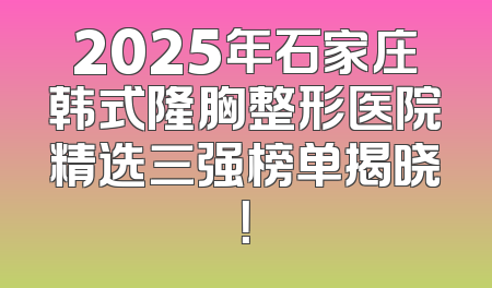2025年石家庄韩式隆胸整形医院精选三强榜单揭晓！
