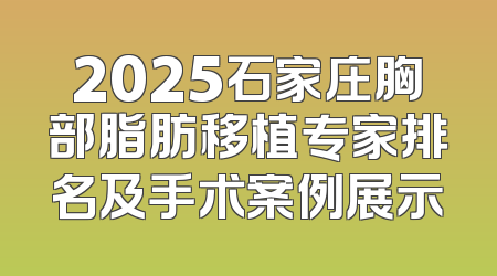 2025石家庄胸部脂肪移植专家排名及手术案例展示