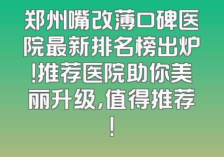 郑州嘴改薄口碑医院最新排名榜出炉！推荐医院助你美丽升级，值得推荐！