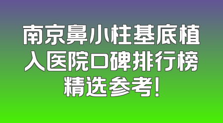 南京鼻小柱基底植入医院口碑排行榜精选参考！