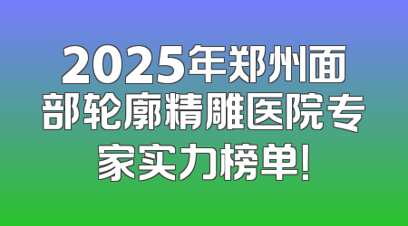 2025年郑州面部轮廓精雕医院专家实力榜单！