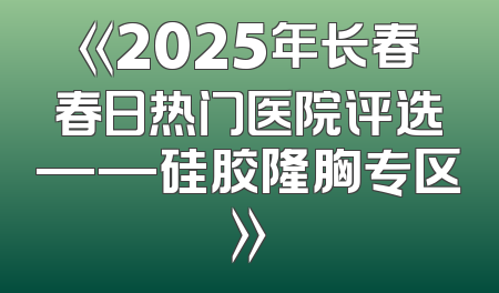 《2025年长春春日热门医院评选——硅胶隆胸专区》