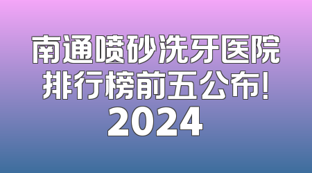 南通喷砂洗牙医院排行榜前五公布！2024
