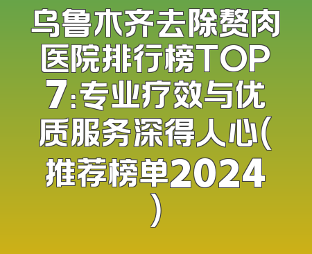 乌鲁木齐去除赘肉医院排行榜TOP7：专业疗效与优质服务深得人心（推荐榜单2024）