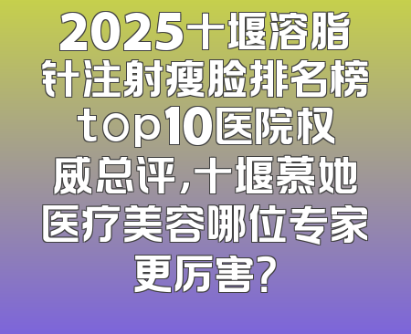 2025十堰溶脂针注射瘦脸排名榜top10医院权威总评，十堰慕她医疗美容哪位专家更厉害？