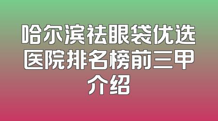 哈尔滨祛眼袋优选医院排名榜前三甲介绍