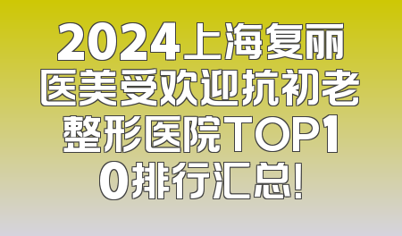 2024上海复丽医美受欢迎抗初老整形医院TOP10排行汇总！