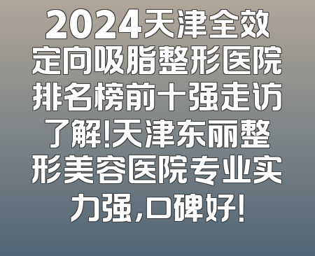 2024天津全效定向吸脂整形医院排名榜前十强走访了解！天津东丽整形美容医院专业实力强，口碑好！