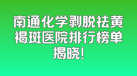 南通化学剥脱祛黄褐斑医院排行榜单揭晓！