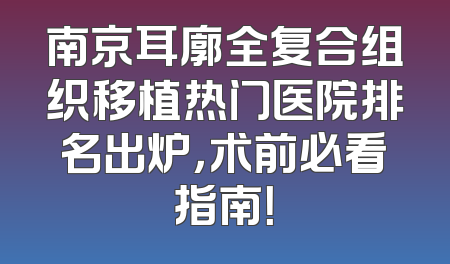 南京耳廓全复合组织移植热门医院排名出炉，术前必看指南！