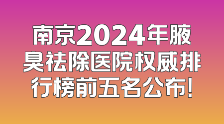 南京2024年腋臭祛除医院权威排行榜前五名公布！