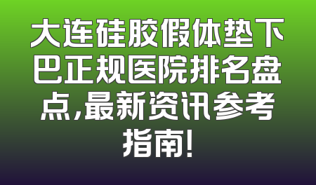 大连硅胶假体垫下巴正规医院排名盘点，最新资讯参考指南！