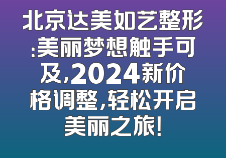 北京达美如艺整形：美丽梦想触手可及，2024新价格调整，轻松开启美丽之旅！